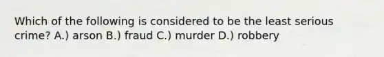 Which of the following is considered to be the least serious crime? A.) arson B.) fraud C.) murder D.) robbery