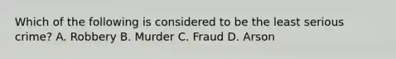 Which of the following is considered to be the least serious crime? A. Robbery B. Murder C. Fraud D. Arson