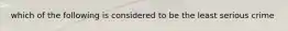 which of the following is considered to be the least serious crime