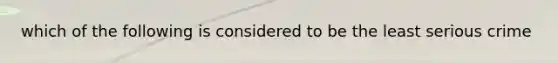 which of the following is considered to be the least serious crime