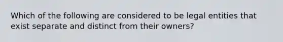 Which of the following are considered to be legal entities that exist separate and distinct from their owners?