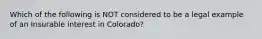 Which of the following is NOT considered to be a legal example of an Insurable interest in Colorado?