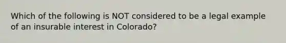 Which of the following is NOT considered to be a legal example of an insurable interest in Colorado?