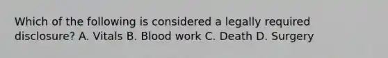 Which of the following is considered a legally required disclosure? A. Vitals B. Blood work C. Death D. Surgery