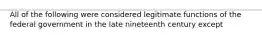 All of the following were considered legitimate functions of the federal government in the late nineteenth century except