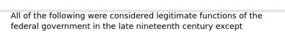 All of the following were considered legitimate functions of the federal government in the late nineteenth century except