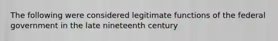 The following were considered legitimate functions of the federal government in the late nineteenth century