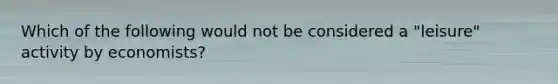 Which of the following would not be considered a "leisure" activity by economists?