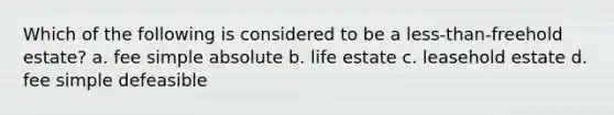 Which of the following is considered to be a less-than-freehold estate? a. fee simple absolute b. life estate c. leasehold estate d. fee simple defeasible