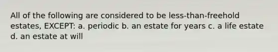 All of the following are considered to be less-than-freehold estates, EXCEPT: a. periodic b. an estate for years c. a life estate d. an estate at will