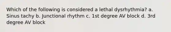 Which of the following is considered a lethal dysrhythmia? a. Sinus tachy b. Junctional rhythm c. 1st degree AV block d. 3rd degree AV block