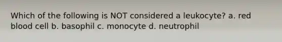 Which of the following is NOT considered a leukocyte? a. red blood cell b. basophil c. monocyte d. neutrophil