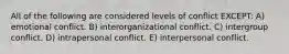 All of the following are considered levels of conflict EXCEPT: A) emotional conflict. B) interorganizational conflict. C) intergroup conflict. D) intrapersonal conflict. E) interpersonal conflict.