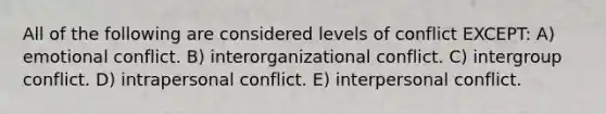 All of the following are considered levels of conflict EXCEPT: A) emotional conflict. B) interorganizational conflict. C) intergroup conflict. D) intrapersonal conflict. E) interpersonal conflict.