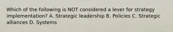 Which of the following is NOT considered a lever for strategy implementation? A. Strategic leadership B. Policies C. Strategic alliances D. Systems