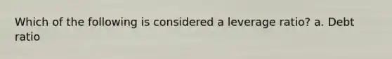 Which of the following is considered a leverage ratio? a. Debt ratio