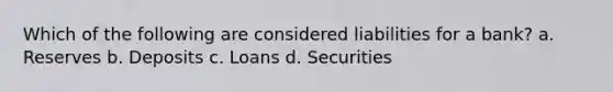 Which of the following are considered liabilities for a bank? a. Reserves b. Deposits c. Loans d. Securities