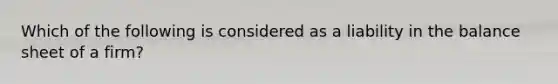 Which of the following is considered as a liability in the balance sheet of a firm?