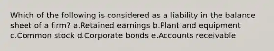 Which of the following is considered as a liability in the balance sheet of a firm? a.Retained earnings b.Plant and equipment c.Common stock d.Corporate bonds e.Accounts receivable