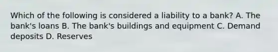 Which of the following is considered a liability to a​ bank? A. The​ bank's loans B. The​ bank's buildings and equipment C. Demand deposits D. Reserves