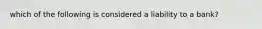 which of the following is considered a liability to a bank?