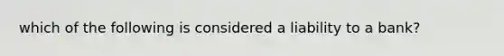 which of the following is considered a liability to a bank?