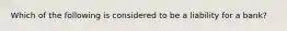 Which of the following is considered to be a liability for a bank?