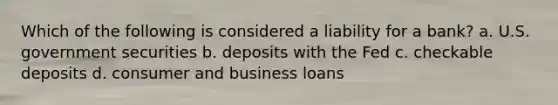 Which of the following is considered a liability for a bank? a. U.S. government securities b. deposits with the Fed c. checkable deposits d. consumer and business loans