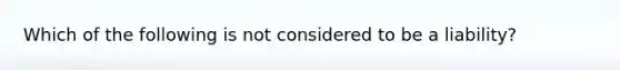 Which of the following is not considered to be a liability?