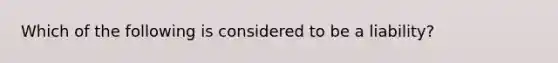 Which of the following is considered to be a liability?