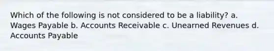 Which of the following is not considered to be a liability? a. Wages Payable b. Accounts Receivable c. <a href='https://www.questionai.com/knowledge/kJai9DDOaA-unearned-revenues' class='anchor-knowledge'>unearned revenues</a> d. <a href='https://www.questionai.com/knowledge/kWc3IVgYEK-accounts-payable' class='anchor-knowledge'>accounts payable</a>