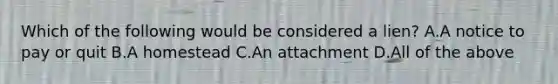 Which of the following would be considered a lien? A.A notice to pay or quit B.A homestead C.An attachment D.All of the above