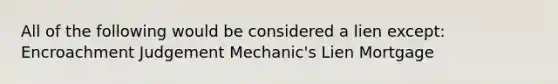 All of the following would be considered a lien except: Encroachment Judgement Mechanic's Lien Mortgage