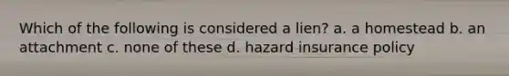 Which of the following is considered a lien? a. a homestead b. an attachment c. none of these d. hazard insurance policy