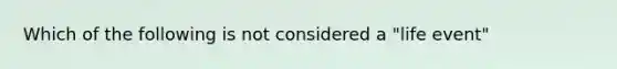 Which of the following is not considered a "life event"