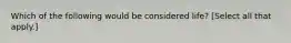 Which of the following would be considered life? [Select all that apply.]