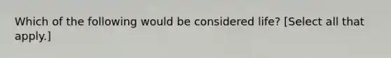 Which of the following would be considered life? [Select all that apply.]