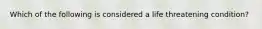 Which of the following is considered a life threatening condition?