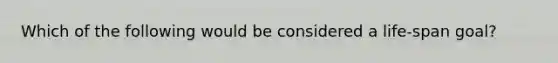 Which of the following would be considered a life-span goal?