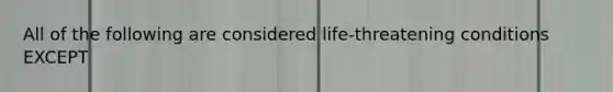 All of the following are considered life-threatening conditions EXCEPT