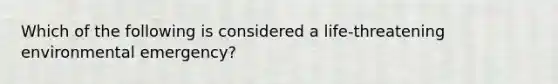 Which of the following is considered a life-threatening environmental emergency?