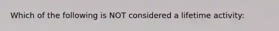 Which of the following is NOT considered a lifetime activity: