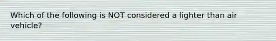 Which of the following is NOT considered a lighter than air vehicle?