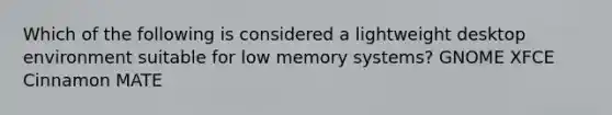 Which of the following is considered a lightweight desktop environment suitable for low memory systems? GNOME XFCE Cinnamon MATE