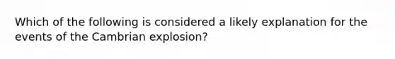 Which of the following is considered a likely explanation for the events of the Cambrian explosion?