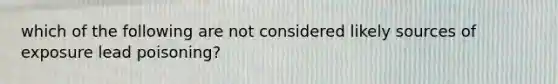 which of the following are not considered likely sources of exposure lead poisoning?