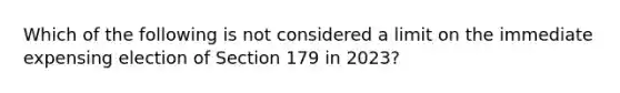 Which of the following is not considered a limit on the immediate expensing election of Section 179 in 2023?