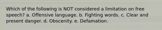 Which of the following is NOT considered a limitation on free speech? a. Offensive language. b. Fighting words. c. Clear and present danger. d. Obscenity. e. Defamation.