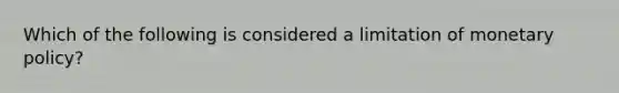 Which of the following is considered a limitation of monetary policy?