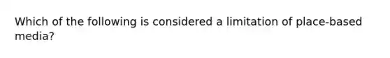 Which of the following is considered a limitation of place-based media?